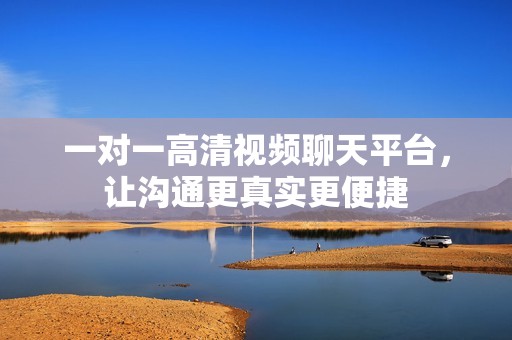 一对一高清视频聊天平台，让沟通更真实更便捷