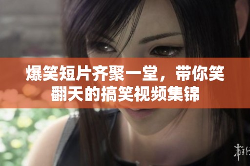 爆笑短片齐聚一堂，带你笑翻天的搞笑视频集锦