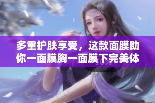多重护肤享受，这款面膜助你一面膜胸一面膜下完美体验