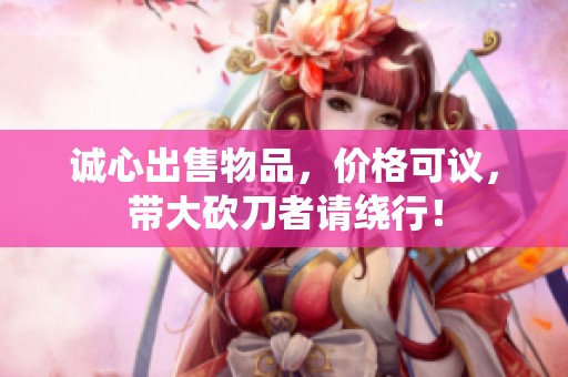 诚心出售物品，价格可议，带大砍刀者请绕行！