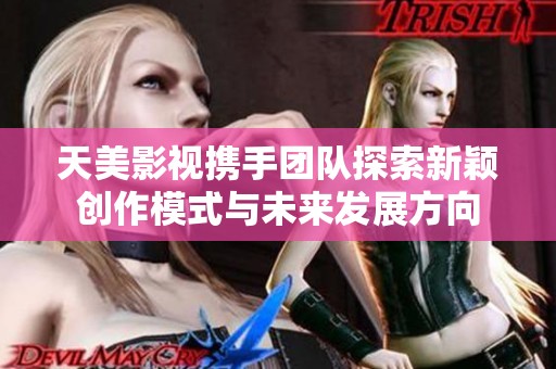 天美影视携手团队探索新颖创作模式与未来发展方向