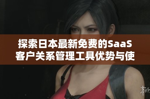 探索日本最新免费的SaaS客户关系管理工具优势与使用体验