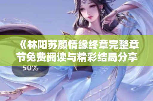 《林阳苏颜情缘终章完整章节免费阅读与精彩结局分享》