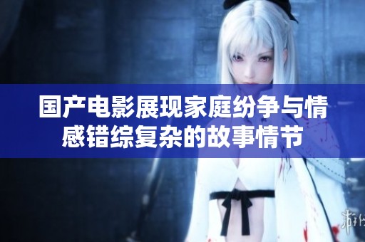 国产电影展现家庭纷争与情感错综复杂的故事情节