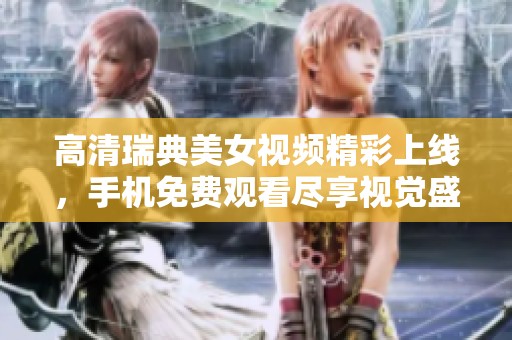 高清瑞典美女视频精彩上线，手机免费观看尽享视觉盛宴