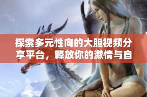 探索多元性向的大胆视频分享平台，释放你的激情与自我