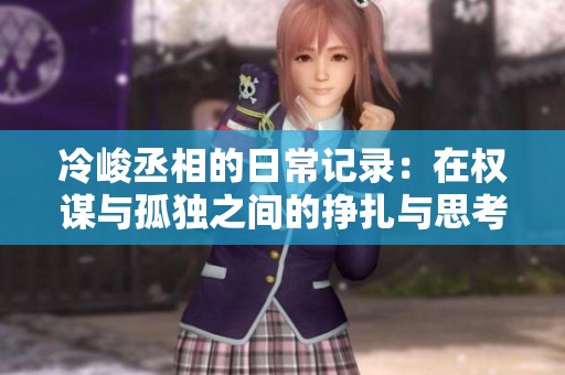 冷峻丞相的日常记录：在权谋与孤独之间的挣扎与思考
