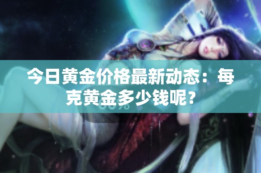 今日黄金价格最新动态：每克黄金多少钱呢？
