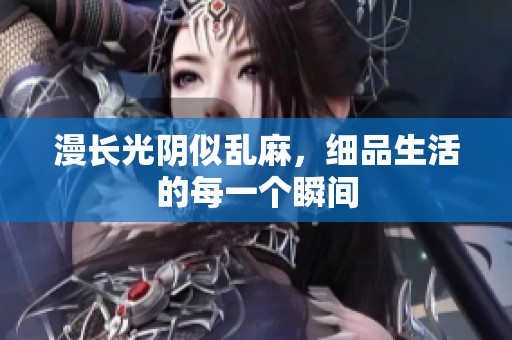 漫长光阴似乱麻，细品生活的每一个瞬间