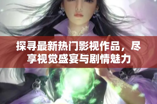 探寻最新热门影视作品，尽享视觉盛宴与剧情魅力