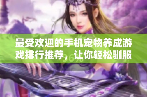 最受欢迎的手机宠物养成游戏排行推荐，让你轻松驯服精灵助手