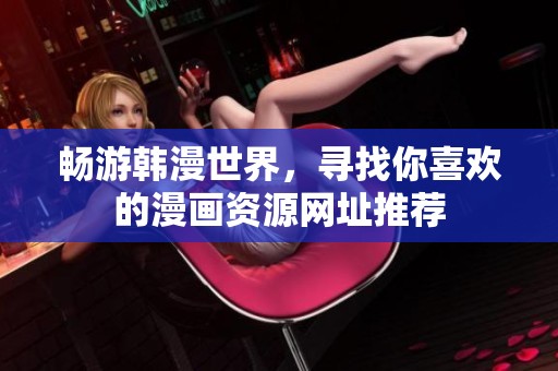 畅游韩漫世界，寻找你喜欢的漫画资源网址推荐