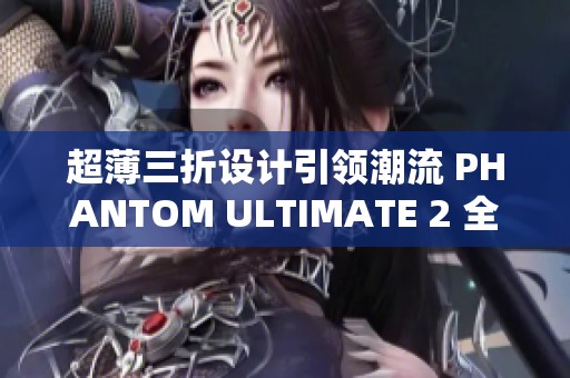 超薄三折设计引领潮流 PHANTOM ULTIMATE 2 全新发布
