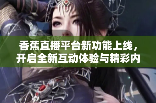 香蕉直播平台新功能上线，开启全新互动体验与精彩内容