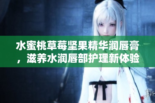 水蜜桃草莓坚果精华润唇膏，滋养水润唇部护理新体验