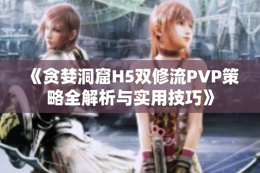 《贪婪洞窟H5双修流PVP策略全解析与实用技巧》