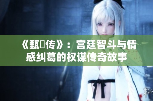 《甄嬛传》：宫廷智斗与情感纠葛的权谋传奇故事