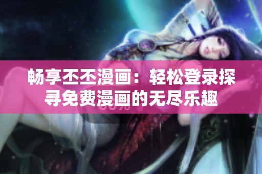 畅享丕丕漫画：轻松登录探寻免费漫画的无尽乐趣