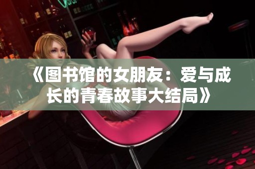 《图书馆的女朋友：爱与成长的青春故事大结局》