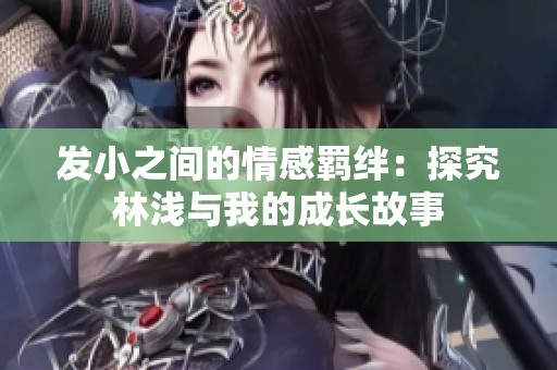 发小之间的情感羁绊：探究林浅与我的成长故事