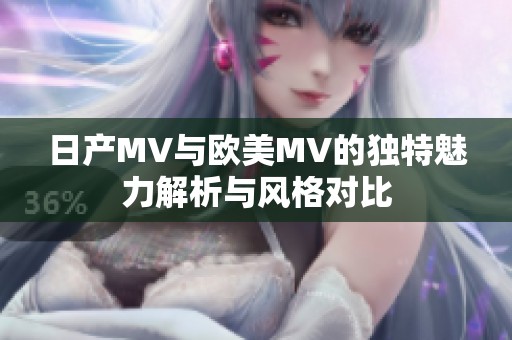 日产MV与欧美MV的独特魅力解析与风格对比