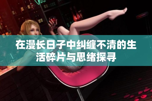 在漫长日子中纠缠不清的生活碎片与思绪探寻