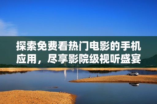 探索免费看热门电影的手机应用，尽享影院级视听盛宴