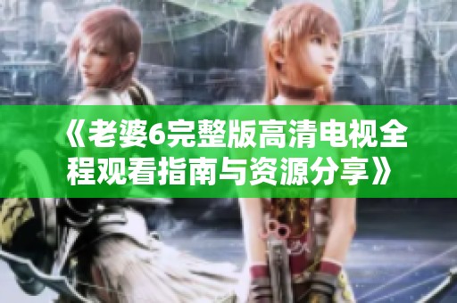 《老婆6完整版高清电视全程观看指南与资源分享》