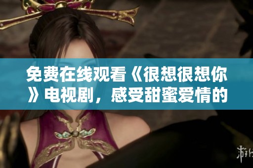 免费在线观看《很想很想你》电视剧，感受甜蜜爱情的真实瞬间