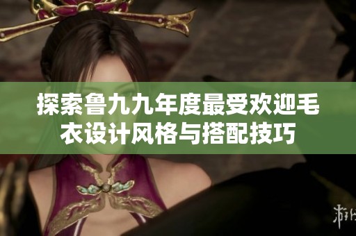 探索鲁九九年度最受欢迎毛衣设计风格与搭配技巧