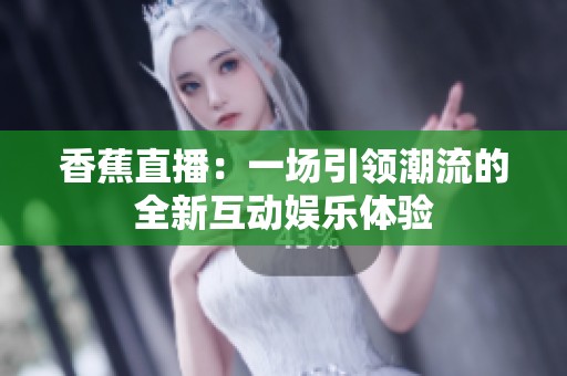 香蕉直播：一场引领潮流的全新互动娱乐体验