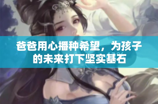 爸爸用心播种希望，为孩子的未来打下坚实基石
