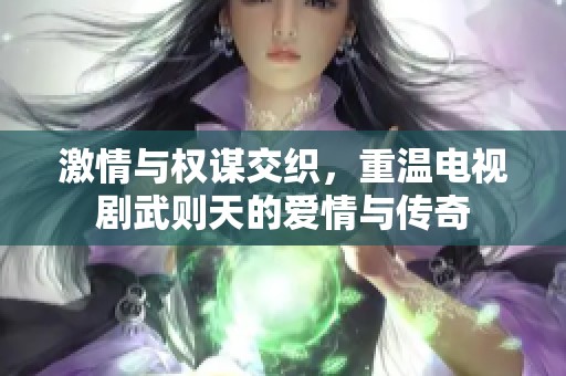 激情与权谋交织，重温电视剧武则天的爱情与传奇