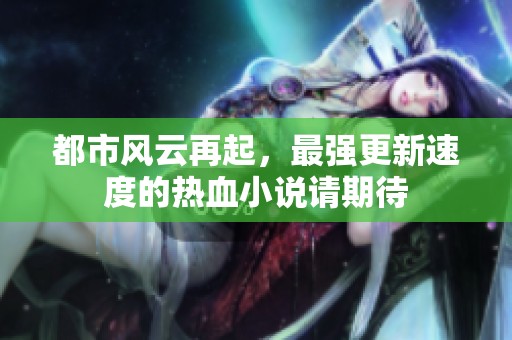 都市风云再起，最强更新速度的热血小说请期待