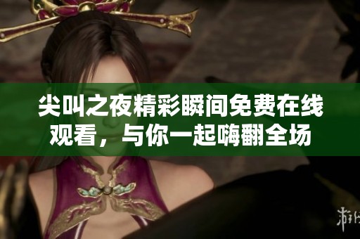 尖叫之夜精彩瞬间免费在线观看，与你一起嗨翻全场