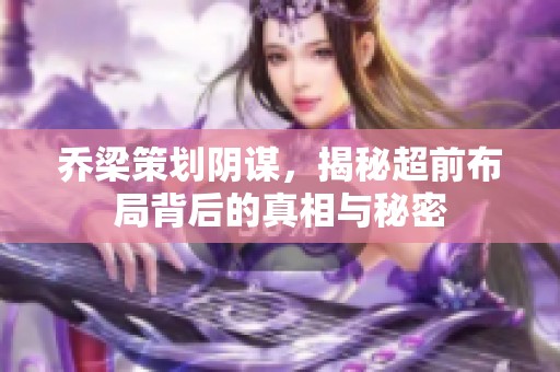 乔梁策划阴谋，揭秘超前布局背后的真相与秘密