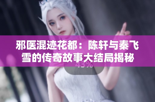 邪医混迹花都：陈轩与秦飞雪的传奇故事大结局揭秘