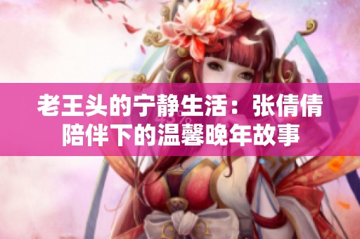 老王头的宁静生活：张倩倩陪伴下的温馨晚年故事