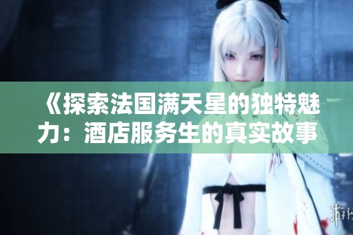 《探索法国满天星的独特魅力：酒店服务生的真实故事》