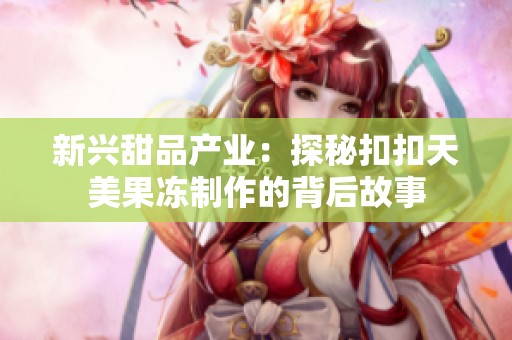 新兴甜品产业：探秘扣扣天美果冻制作的背后故事