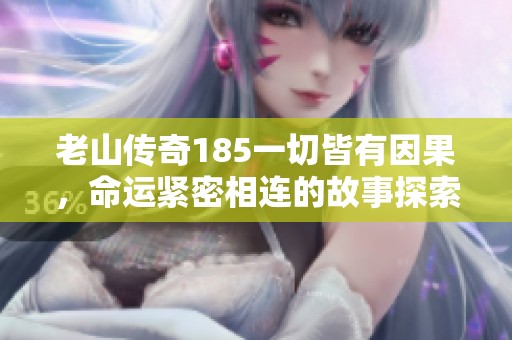 老山传奇185一切皆有因果，命运紧密相连的故事探索