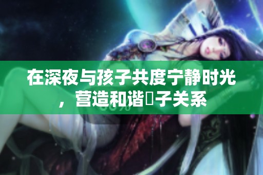 在深夜与孩子共度宁静时光，营造和谐親子关系