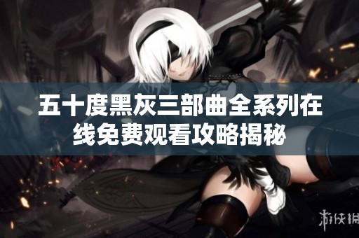 五十度黑灰三部曲全系列在线免费观看攻略揭秘