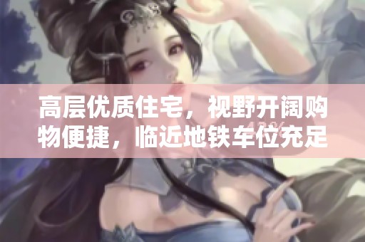 高层优质住宅，视野开阔购物便捷，临近地铁车位充足装修精美
