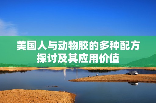 美国人与动物胶的多种配方探讨及其应用价值