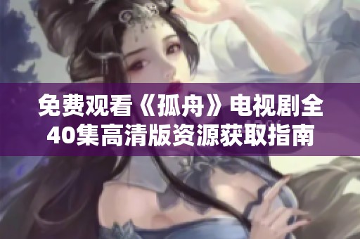 免费观看《孤舟》电视剧全40集高清版资源获取指南