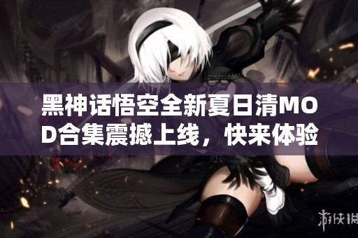 黑神话悟空全新夏日清MOD合集震撼上线，快来体验吧！