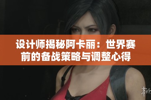 设计师揭秘阿卡丽：世界赛前的备战策略与调整心得