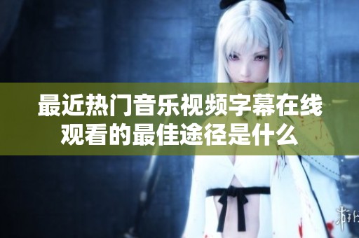 最近热门音乐视频字幕在线观看的最佳途径是什么