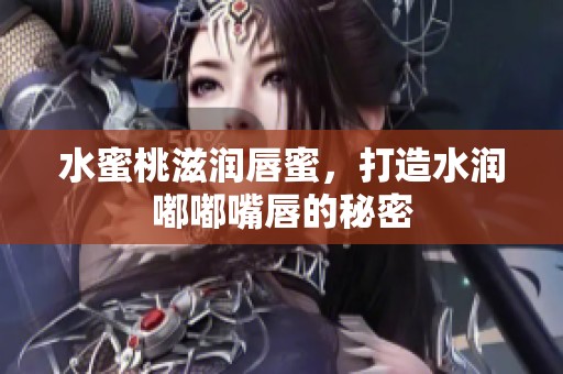 水蜜桃滋润唇蜜，打造水润嘟嘟嘴唇的秘密